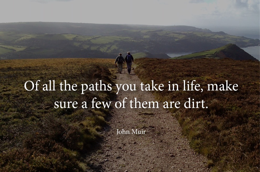 Of all the paths you take in life, make sure a few of them are dirt. John Muir